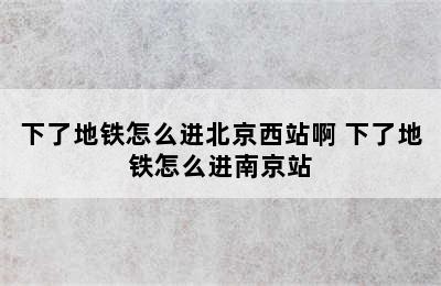 下了地铁怎么进北京西站啊 下了地铁怎么进南京站